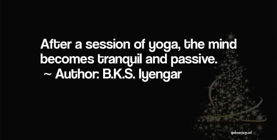 B.K.S. Iyengar Quotes: After A Session Of Yoga, The Mind Becomes Tranquil And Passive.