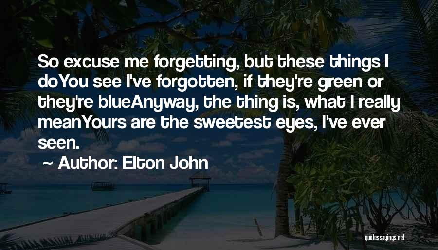 Elton John Quotes: So Excuse Me Forgetting, But These Things I Doyou See I've Forgotten, If They're Green Or They're Blueanyway, The Thing