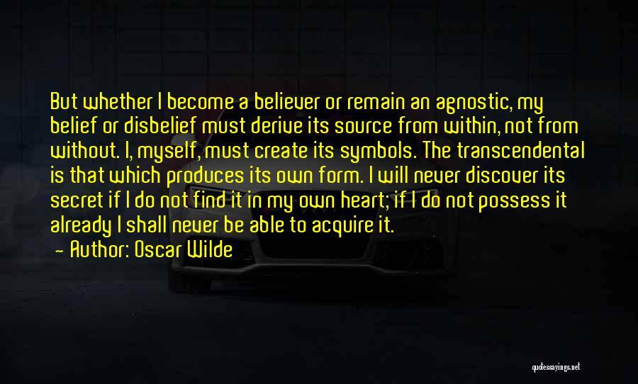 Oscar Wilde Quotes: But Whether I Become A Believer Or Remain An Agnostic, My Belief Or Disbelief Must Derive Its Source From Within,