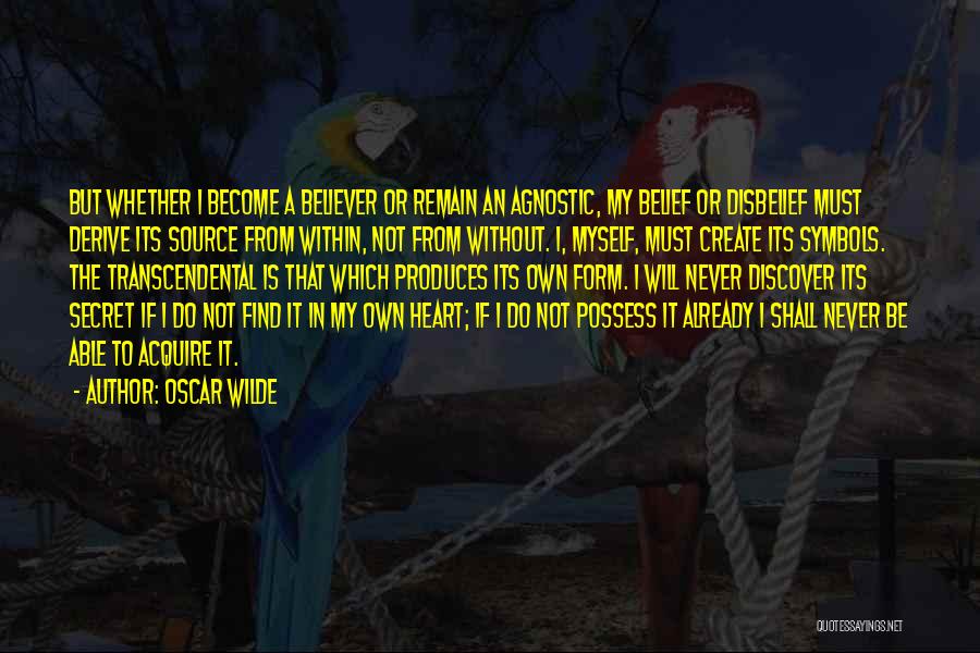 Oscar Wilde Quotes: But Whether I Become A Believer Or Remain An Agnostic, My Belief Or Disbelief Must Derive Its Source From Within,