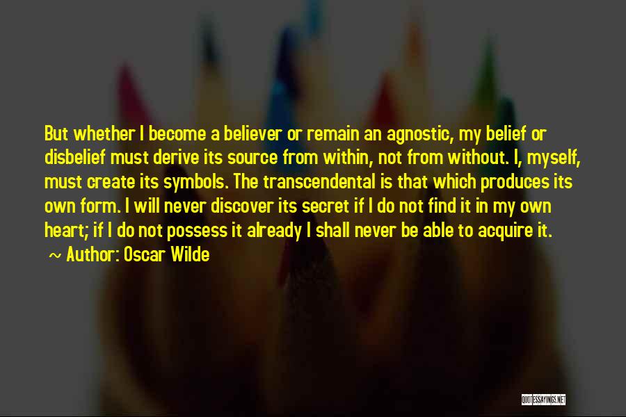 Oscar Wilde Quotes: But Whether I Become A Believer Or Remain An Agnostic, My Belief Or Disbelief Must Derive Its Source From Within,