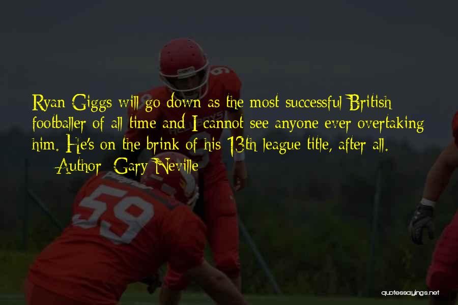 Gary Neville Quotes: Ryan Giggs Will Go Down As The Most Successful British Footballer Of All Time And I Cannot See Anyone Ever