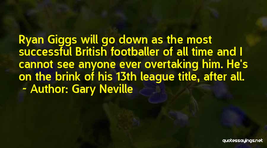 Gary Neville Quotes: Ryan Giggs Will Go Down As The Most Successful British Footballer Of All Time And I Cannot See Anyone Ever