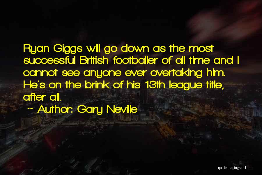 Gary Neville Quotes: Ryan Giggs Will Go Down As The Most Successful British Footballer Of All Time And I Cannot See Anyone Ever