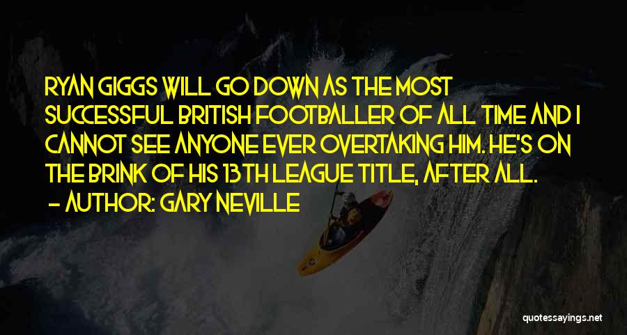 Gary Neville Quotes: Ryan Giggs Will Go Down As The Most Successful British Footballer Of All Time And I Cannot See Anyone Ever