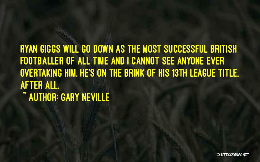 Gary Neville Quotes: Ryan Giggs Will Go Down As The Most Successful British Footballer Of All Time And I Cannot See Anyone Ever