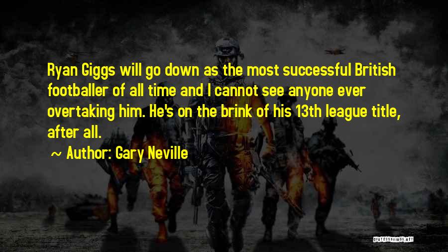 Gary Neville Quotes: Ryan Giggs Will Go Down As The Most Successful British Footballer Of All Time And I Cannot See Anyone Ever