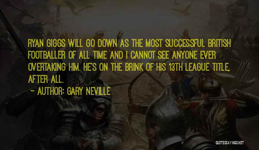 Gary Neville Quotes: Ryan Giggs Will Go Down As The Most Successful British Footballer Of All Time And I Cannot See Anyone Ever
