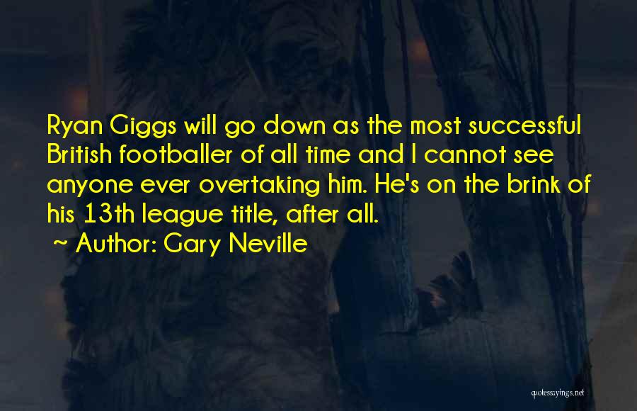 Gary Neville Quotes: Ryan Giggs Will Go Down As The Most Successful British Footballer Of All Time And I Cannot See Anyone Ever