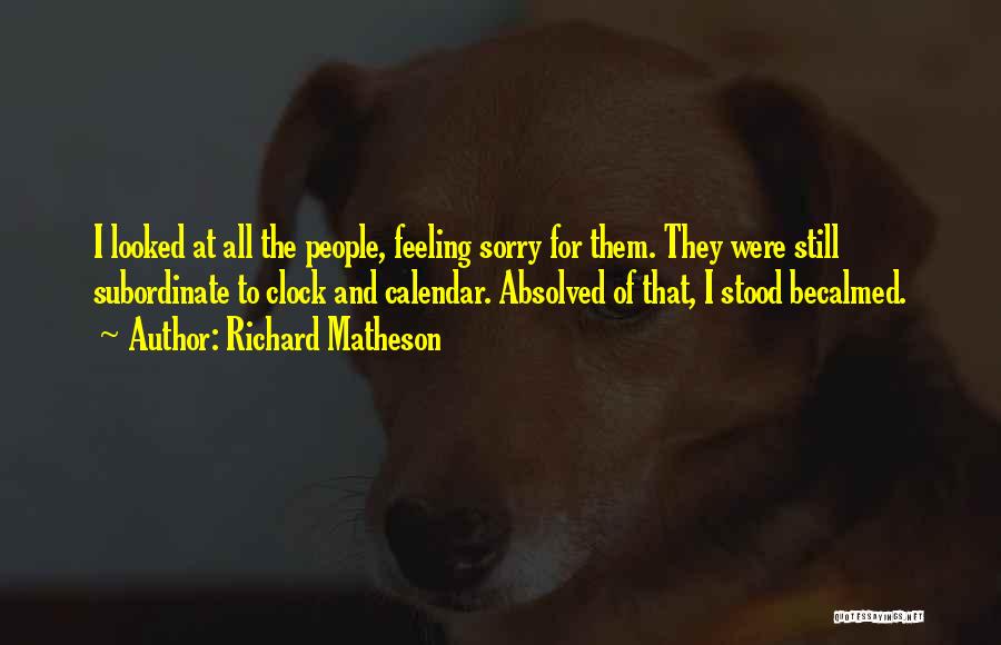 Richard Matheson Quotes: I Looked At All The People, Feeling Sorry For Them. They Were Still Subordinate To Clock And Calendar. Absolved Of