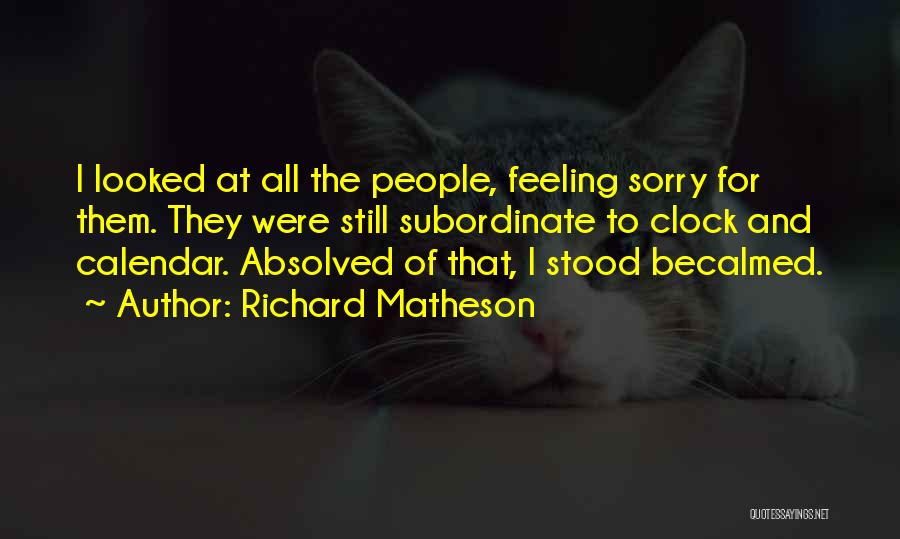 Richard Matheson Quotes: I Looked At All The People, Feeling Sorry For Them. They Were Still Subordinate To Clock And Calendar. Absolved Of