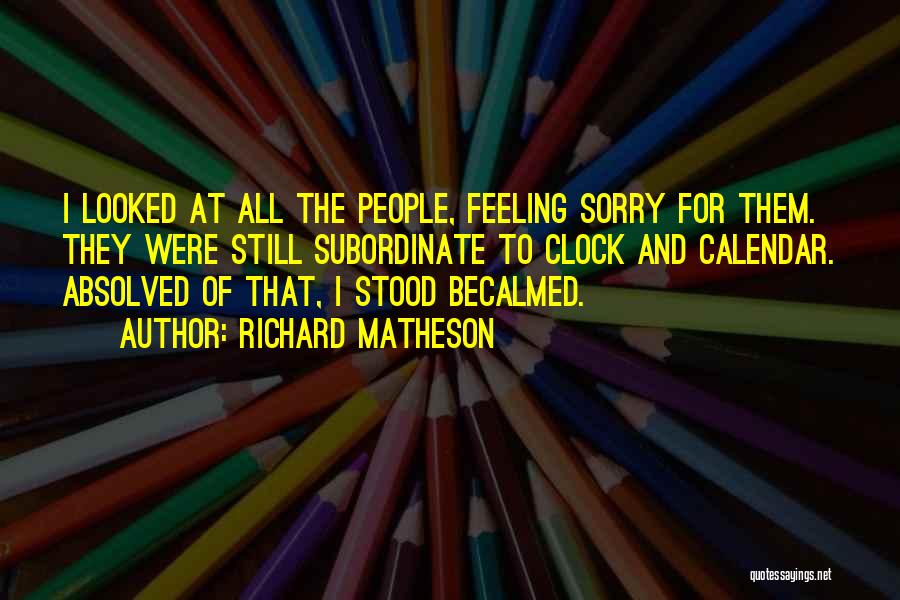 Richard Matheson Quotes: I Looked At All The People, Feeling Sorry For Them. They Were Still Subordinate To Clock And Calendar. Absolved Of