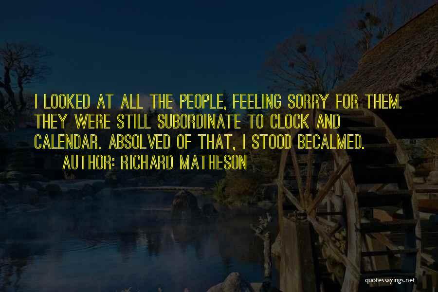 Richard Matheson Quotes: I Looked At All The People, Feeling Sorry For Them. They Were Still Subordinate To Clock And Calendar. Absolved Of