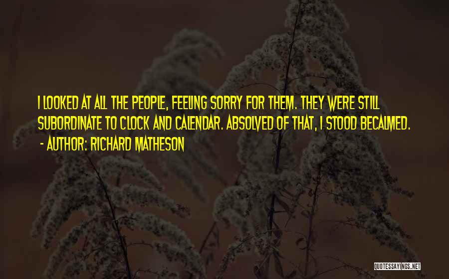 Richard Matheson Quotes: I Looked At All The People, Feeling Sorry For Them. They Were Still Subordinate To Clock And Calendar. Absolved Of