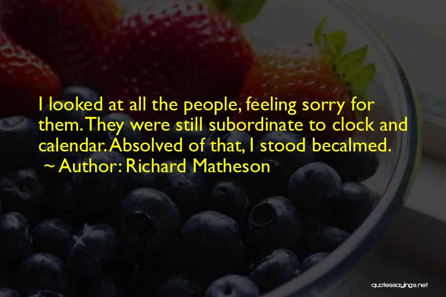 Richard Matheson Quotes: I Looked At All The People, Feeling Sorry For Them. They Were Still Subordinate To Clock And Calendar. Absolved Of