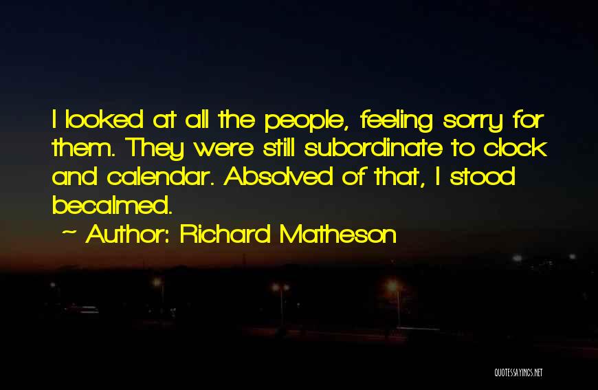 Richard Matheson Quotes: I Looked At All The People, Feeling Sorry For Them. They Were Still Subordinate To Clock And Calendar. Absolved Of