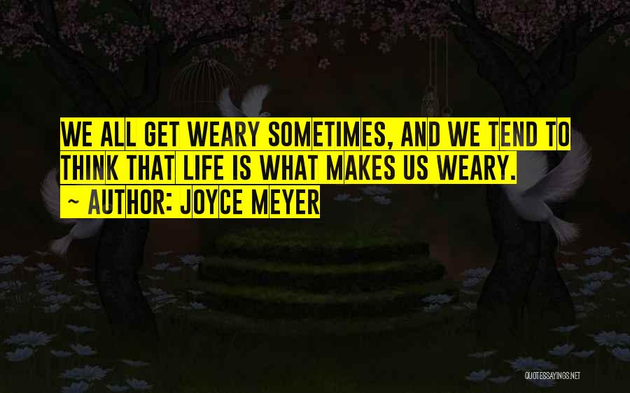 Joyce Meyer Quotes: We All Get Weary Sometimes, And We Tend To Think That Life Is What Makes Us Weary.