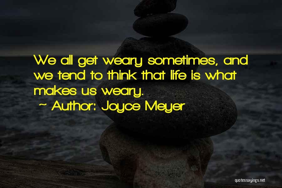 Joyce Meyer Quotes: We All Get Weary Sometimes, And We Tend To Think That Life Is What Makes Us Weary.