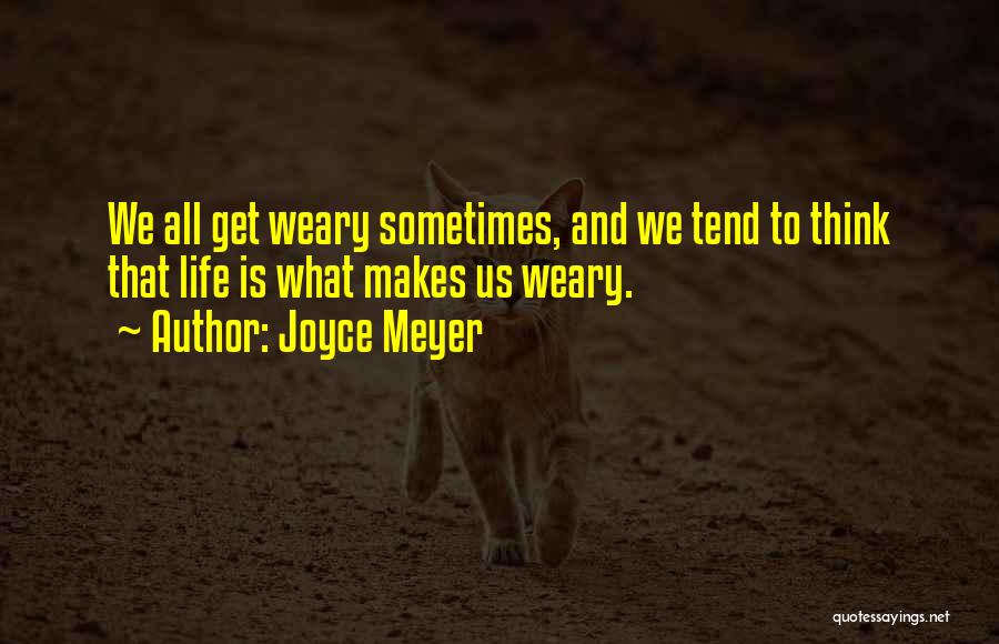 Joyce Meyer Quotes: We All Get Weary Sometimes, And We Tend To Think That Life Is What Makes Us Weary.