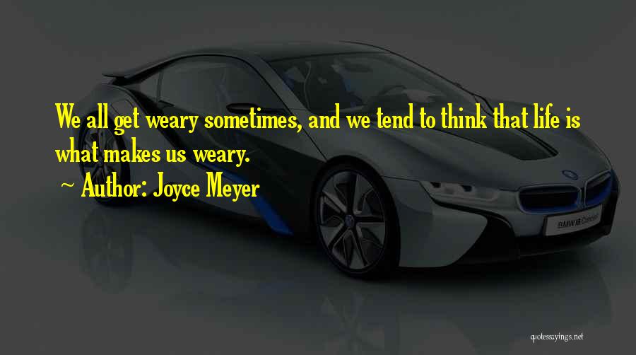 Joyce Meyer Quotes: We All Get Weary Sometimes, And We Tend To Think That Life Is What Makes Us Weary.