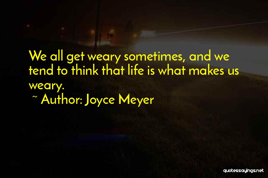 Joyce Meyer Quotes: We All Get Weary Sometimes, And We Tend To Think That Life Is What Makes Us Weary.