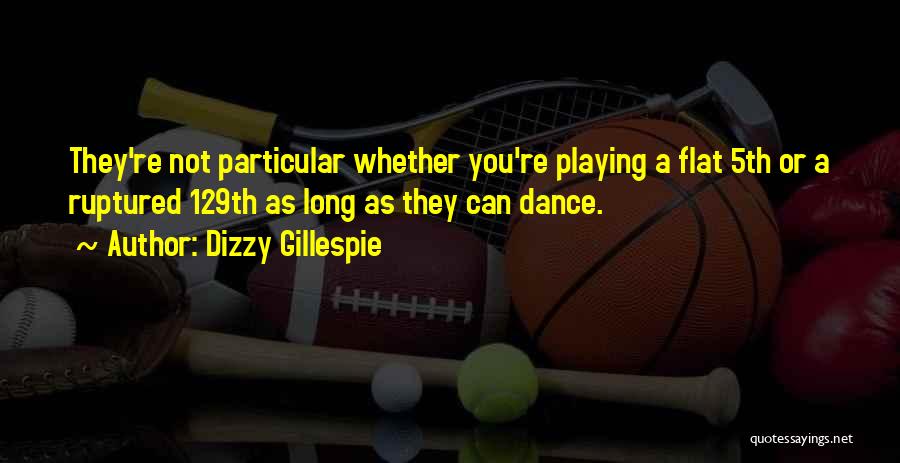 Dizzy Gillespie Quotes: They're Not Particular Whether You're Playing A Flat 5th Or A Ruptured 129th As Long As They Can Dance.