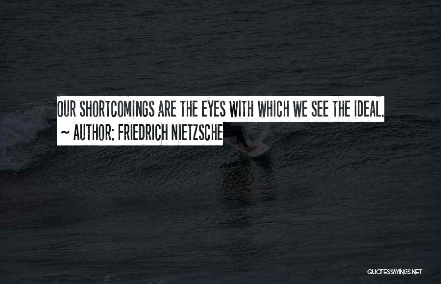Friedrich Nietzsche Quotes: Our Shortcomings Are The Eyes With Which We See The Ideal.