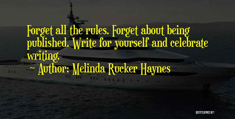 Melinda Rucker Haynes Quotes: Forget All The Rules. Forget About Being Published. Write For Yourself And Celebrate Writing.