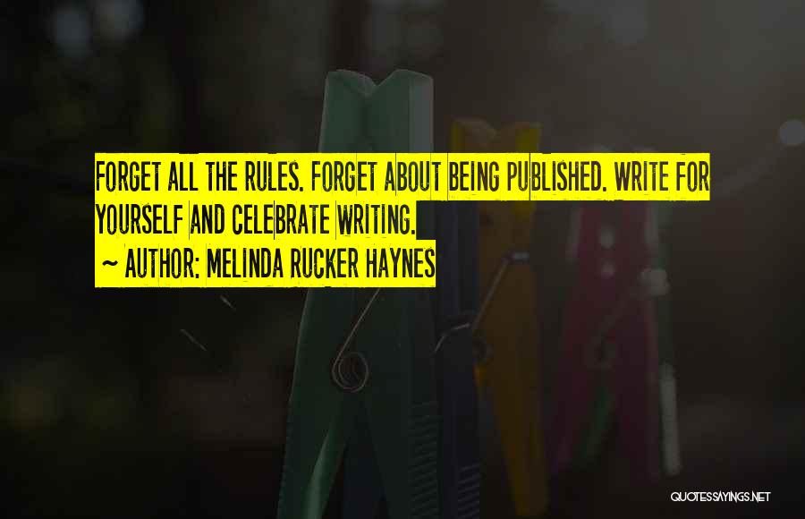 Melinda Rucker Haynes Quotes: Forget All The Rules. Forget About Being Published. Write For Yourself And Celebrate Writing.