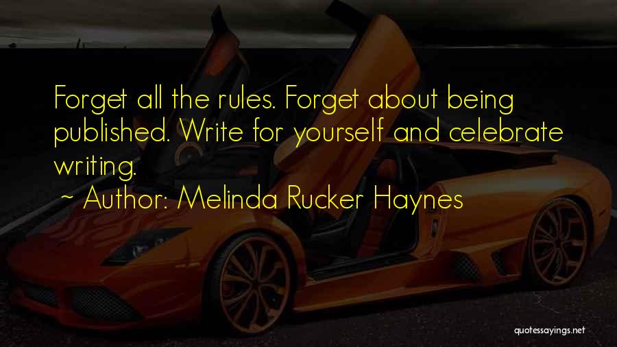 Melinda Rucker Haynes Quotes: Forget All The Rules. Forget About Being Published. Write For Yourself And Celebrate Writing.