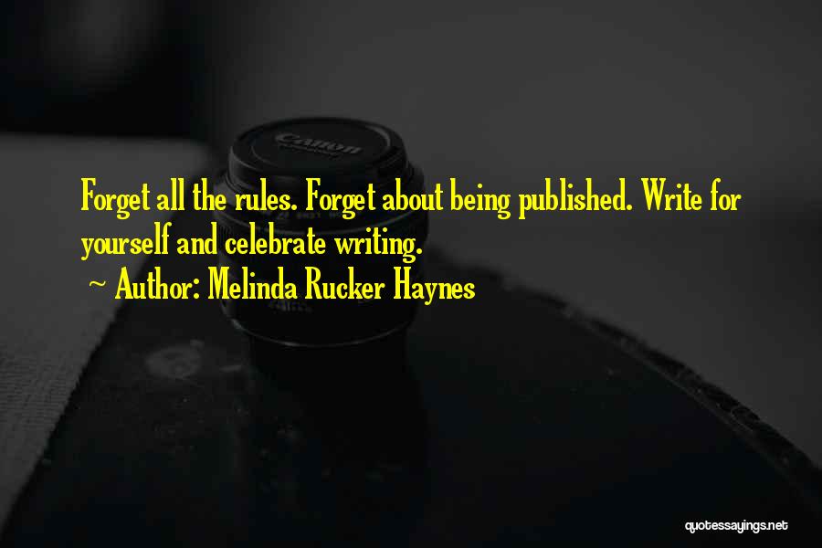 Melinda Rucker Haynes Quotes: Forget All The Rules. Forget About Being Published. Write For Yourself And Celebrate Writing.