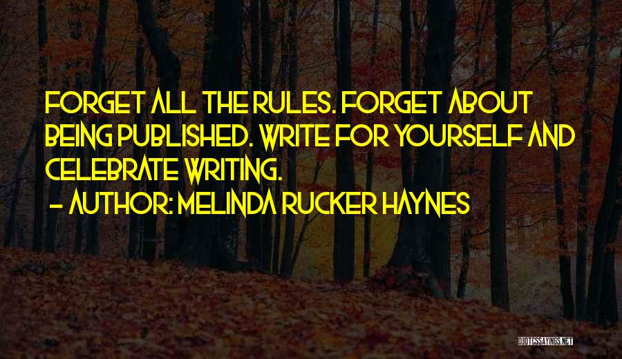 Melinda Rucker Haynes Quotes: Forget All The Rules. Forget About Being Published. Write For Yourself And Celebrate Writing.