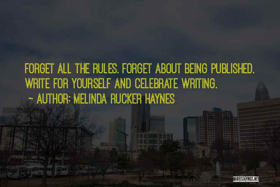 Melinda Rucker Haynes Quotes: Forget All The Rules. Forget About Being Published. Write For Yourself And Celebrate Writing.