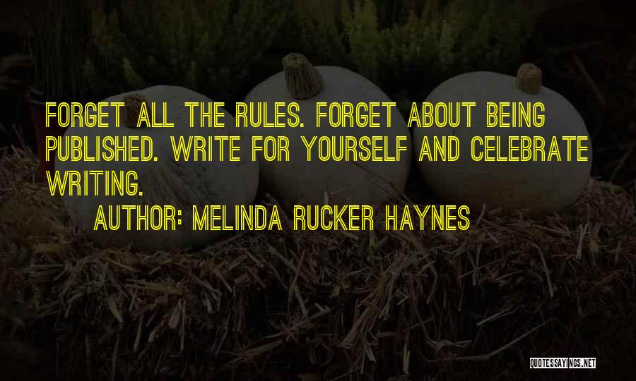 Melinda Rucker Haynes Quotes: Forget All The Rules. Forget About Being Published. Write For Yourself And Celebrate Writing.