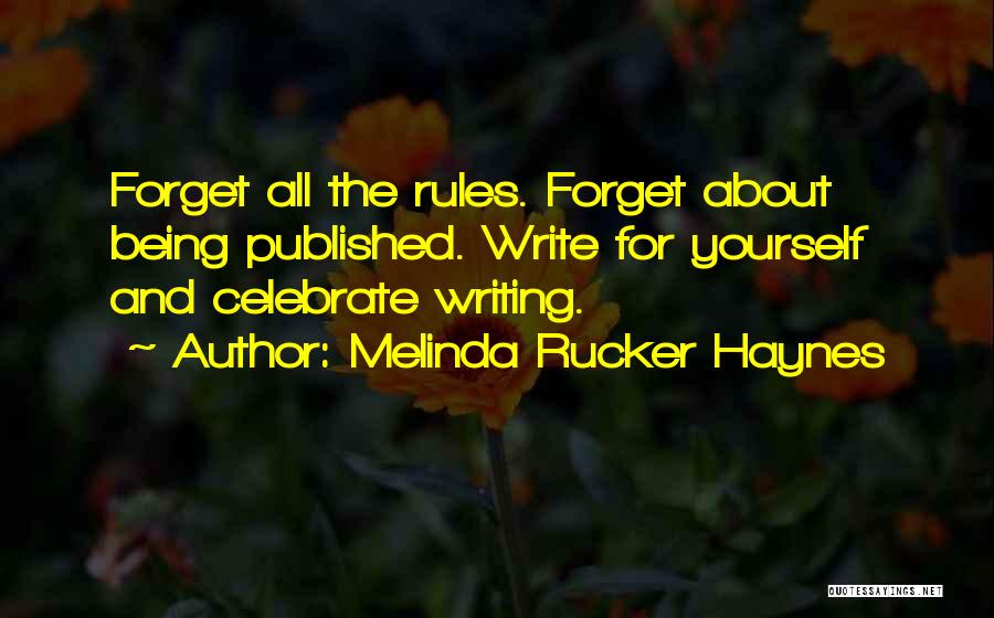 Melinda Rucker Haynes Quotes: Forget All The Rules. Forget About Being Published. Write For Yourself And Celebrate Writing.