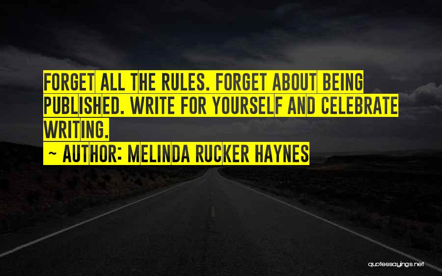 Melinda Rucker Haynes Quotes: Forget All The Rules. Forget About Being Published. Write For Yourself And Celebrate Writing.