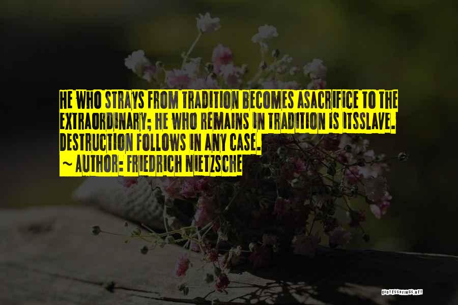 Friedrich Nietzsche Quotes: He Who Strays From Tradition Becomes Asacrifice To The Extraordinary; He Who Remains In Tradition Is Itsslave. Destruction Follows In
