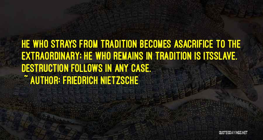 Friedrich Nietzsche Quotes: He Who Strays From Tradition Becomes Asacrifice To The Extraordinary; He Who Remains In Tradition Is Itsslave. Destruction Follows In