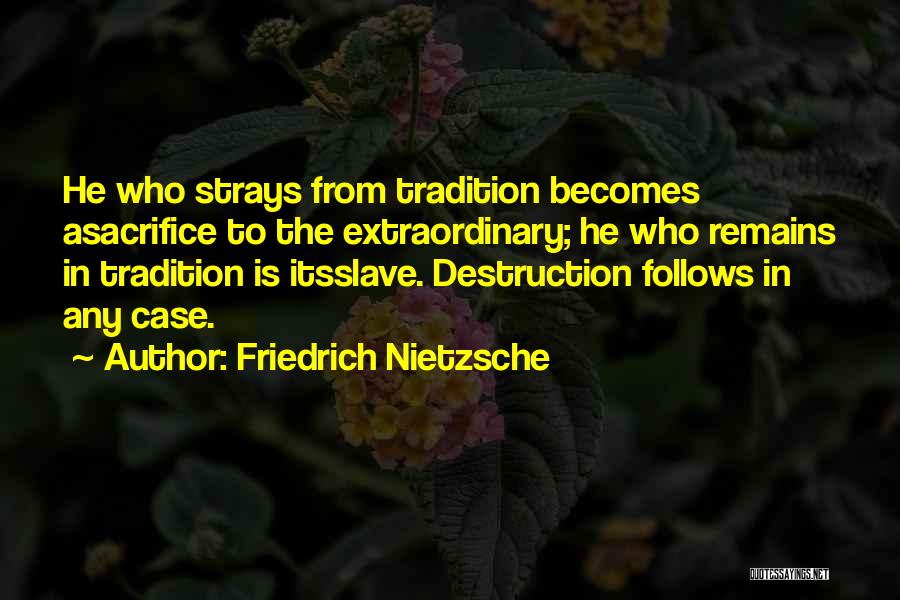 Friedrich Nietzsche Quotes: He Who Strays From Tradition Becomes Asacrifice To The Extraordinary; He Who Remains In Tradition Is Itsslave. Destruction Follows In