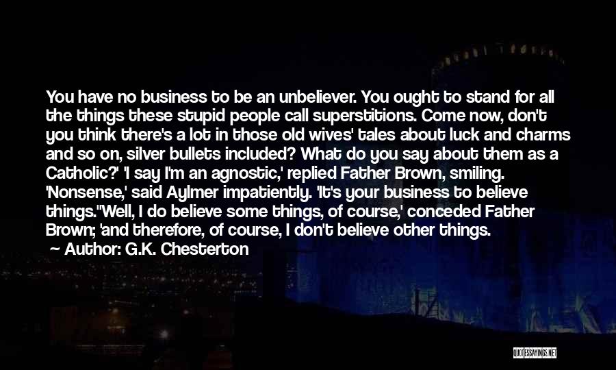 G.K. Chesterton Quotes: You Have No Business To Be An Unbeliever. You Ought To Stand For All The Things These Stupid People Call