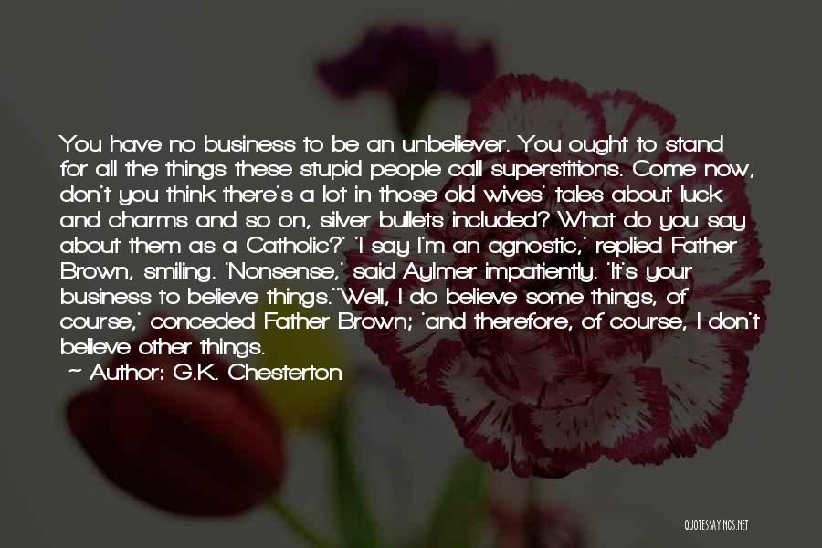 G.K. Chesterton Quotes: You Have No Business To Be An Unbeliever. You Ought To Stand For All The Things These Stupid People Call