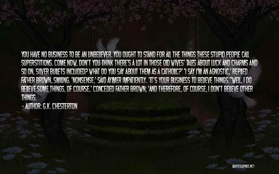 G.K. Chesterton Quotes: You Have No Business To Be An Unbeliever. You Ought To Stand For All The Things These Stupid People Call