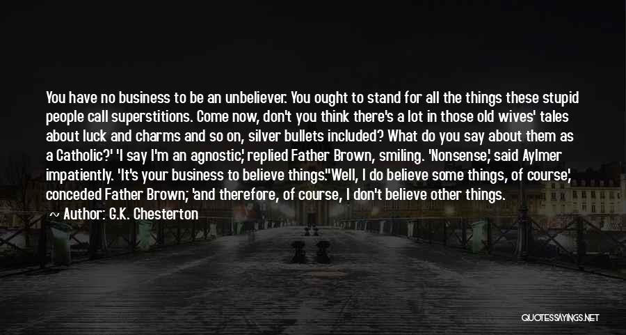 G.K. Chesterton Quotes: You Have No Business To Be An Unbeliever. You Ought To Stand For All The Things These Stupid People Call