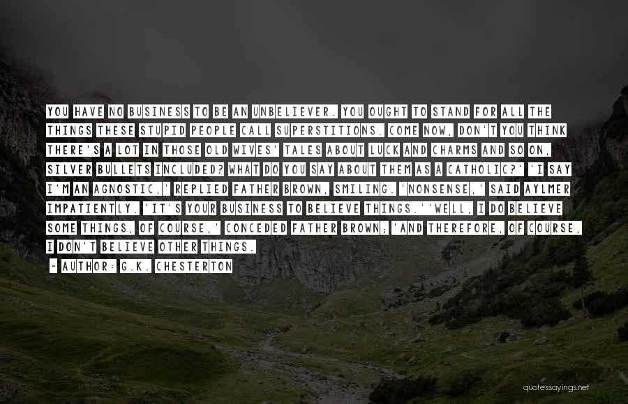 G.K. Chesterton Quotes: You Have No Business To Be An Unbeliever. You Ought To Stand For All The Things These Stupid People Call