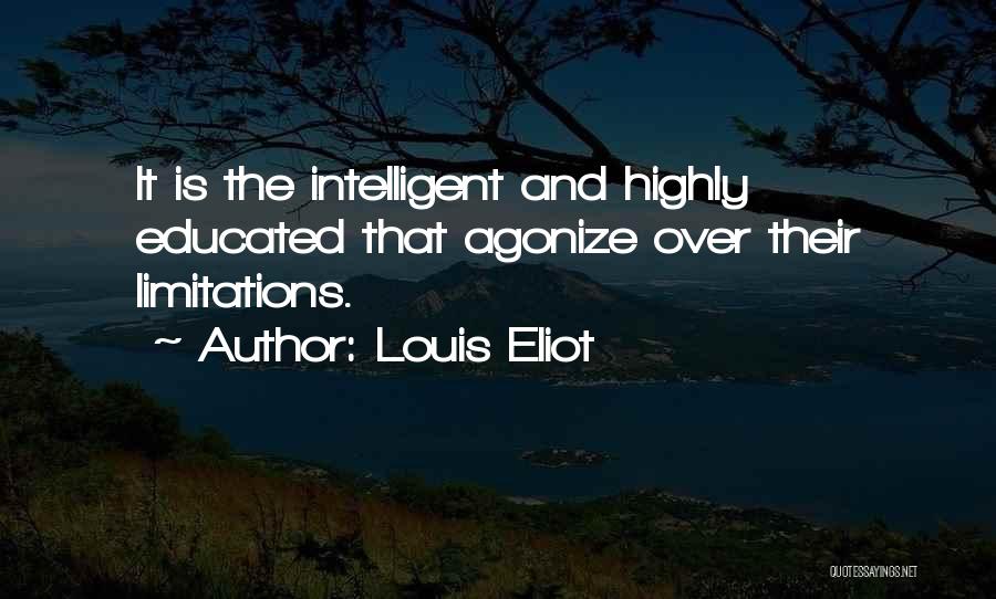 Louis Eliot Quotes: It Is The Intelligent And Highly Educated That Agonize Over Their Limitations.