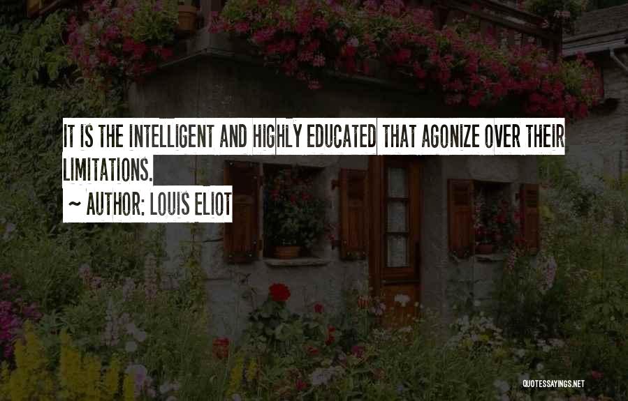 Louis Eliot Quotes: It Is The Intelligent And Highly Educated That Agonize Over Their Limitations.