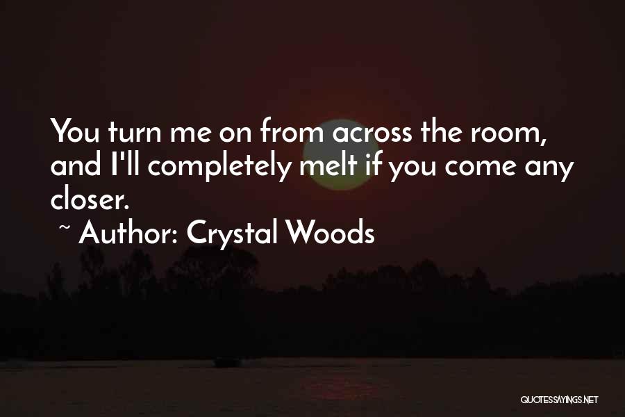 Crystal Woods Quotes: You Turn Me On From Across The Room, And I'll Completely Melt If You Come Any Closer.