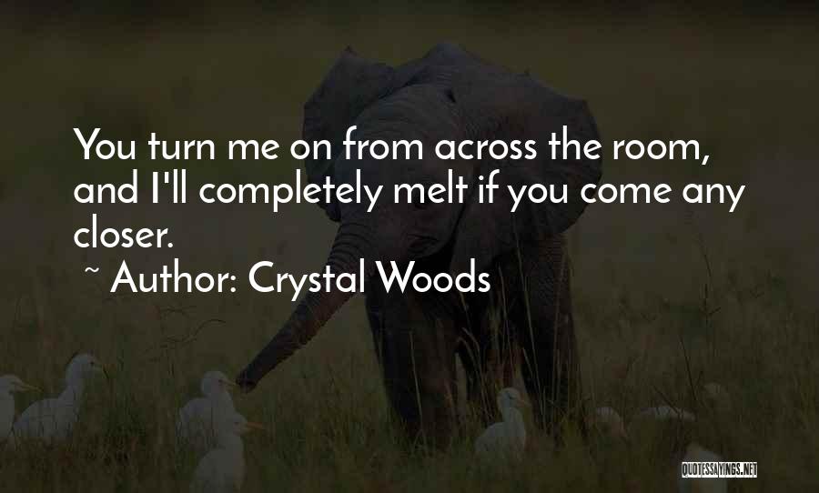 Crystal Woods Quotes: You Turn Me On From Across The Room, And I'll Completely Melt If You Come Any Closer.