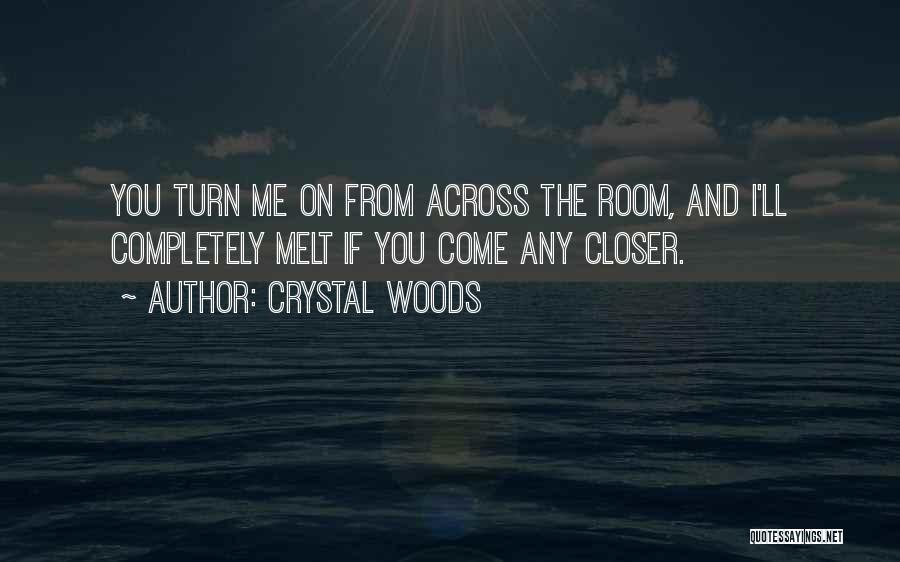 Crystal Woods Quotes: You Turn Me On From Across The Room, And I'll Completely Melt If You Come Any Closer.