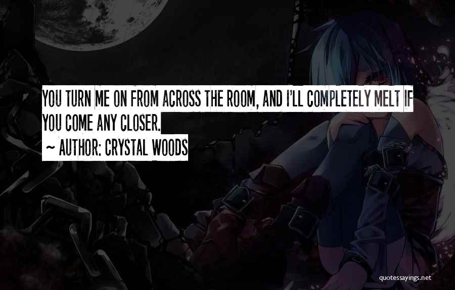 Crystal Woods Quotes: You Turn Me On From Across The Room, And I'll Completely Melt If You Come Any Closer.